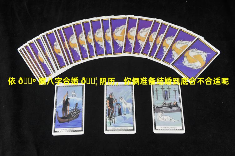 依 🐺 据八字合婚 🐦 阴历，你俩准备结婚到底合不合适呢
